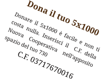 Dona il tuo 5x1000 Donare il 5x1000 è facile e non ti  costa nulla. Inserisci il  C.F. della Nuova Cooperativa nell’apposito spazio del tuo 730              C.F. 03717670016